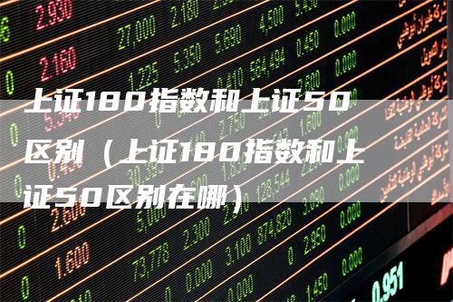 上证180指数和上证50区别（上证180指数和上证50区别在哪）