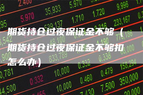期货持仓过夜保证金不够（期货持仓过夜保证金不够扣怎么办）