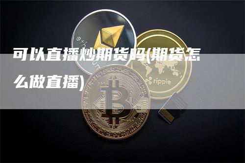 可以直播炒期货吗(期货怎么做直播)