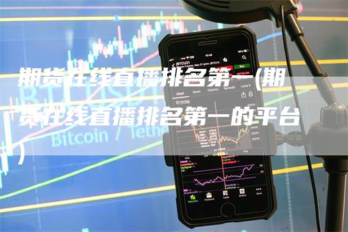 期货在线直播排名第一(期货在线直播排名第一的平台)
