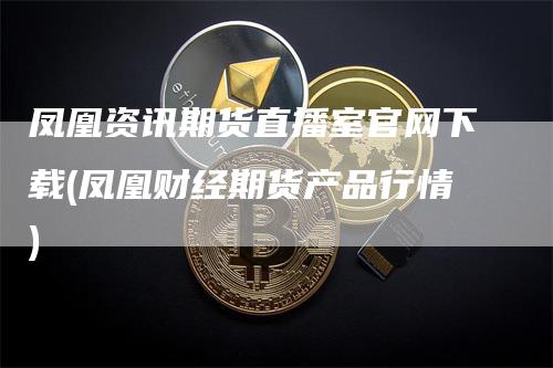 凤凰资讯期货直播室官网下载(凤凰财经期货产品行情)