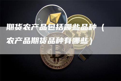 期货农产品包括哪些品种（农产品期货品种有哪些）