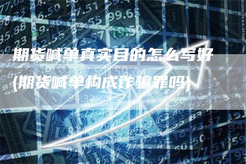 期货喊单真实目的怎么写好(期货喊单构成诈骗罪吗)