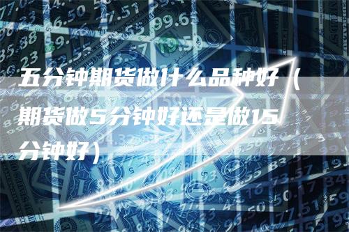 五分钟期货做什么品种好（期货做5分钟好还是做15分钟好）