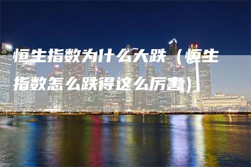 恒生指数为什么大跌（恒生指数怎么跌得这么厉害）