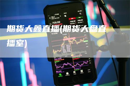 期货大鑫直播(期货大盘直播室)
