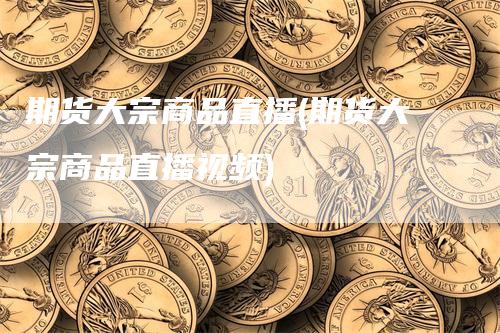 期货大宗商品直播(期货大宗商品直播视频)