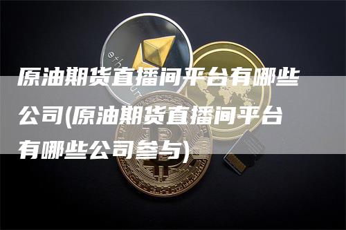 原油期货直播间平台有哪些公司(原油期货直播间平台有哪些公司参与)