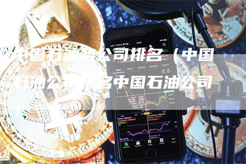 中国石油各公司排名（中国石油公司排名中国石油公司）