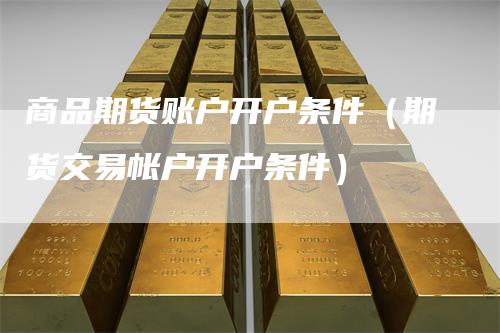 商品期货账户开户条件（期货交易帐户开户条件）
