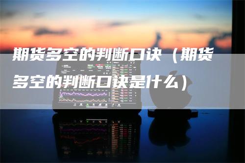 期货多空的判断口诀（期货多空的判断口诀是什么）