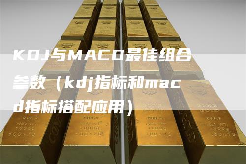 KDJ与MACD最佳组合参数（kdj指标和macd指标搭配应用）