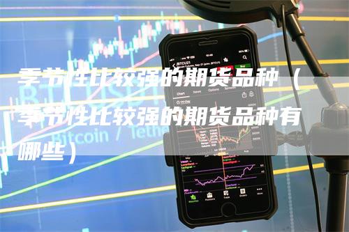 季节性比较强的期货品种（季节性比较强的期货品种有哪些）