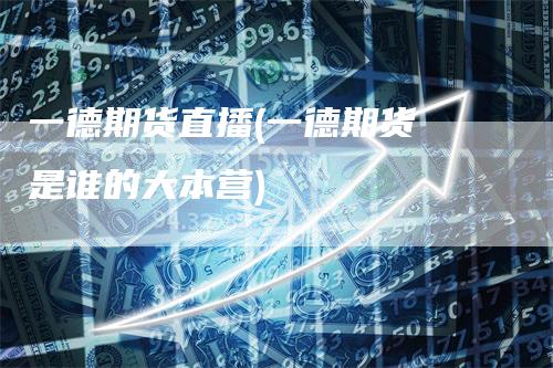 一德期货直播(一德期货 是谁的大本营)
