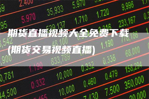 期货直播视频大全免费下载(期货交易视频直播)