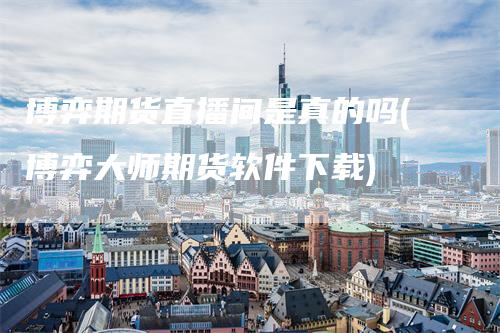 博弈期货直播间是真的吗(博弈大师期货软件下载)