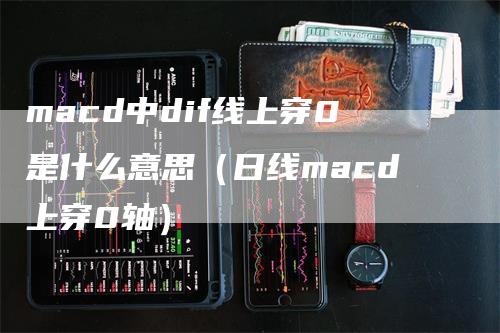 macd中dif线上穿0是什么意思（日线macd上穿0轴）
