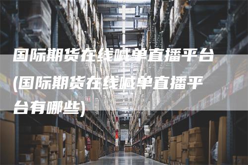 国际期货在线喊单直播平台(国际期货在线喊单直播平台有哪些)
