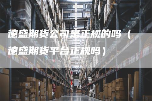 德盛期货公司是正规的吗（德盛期货平台正规吗）
