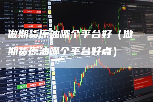 做期货原油哪个平台好（做期货原油哪个平台好点）