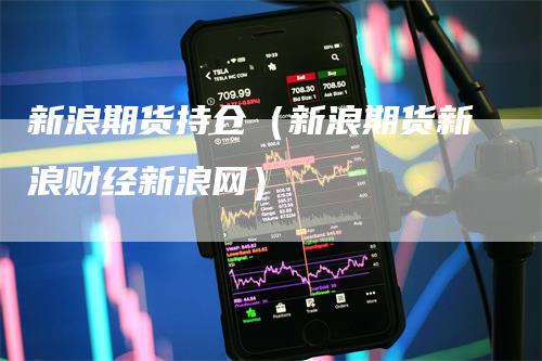 新浪期货持仓（新浪期货新浪财经新浪网）