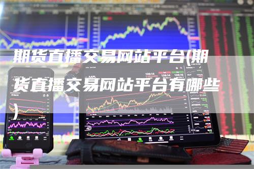期货直播交易网站平台(期货直播交易网站平台有哪些)