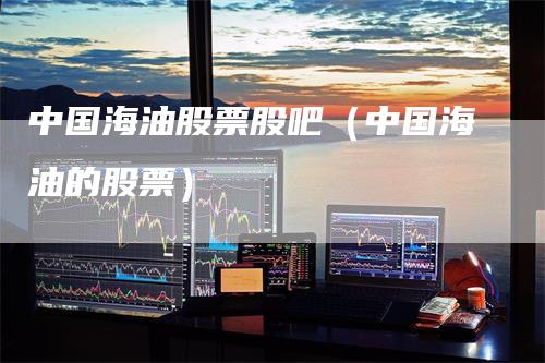 中国海油股票股吧（中国海油的股票）