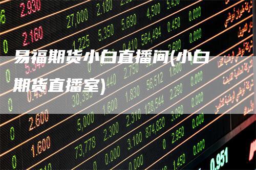 易福期货小白直播间(小白期货直播室)