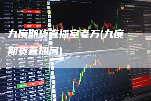 九度期货直播室老万(九度期货直播间)