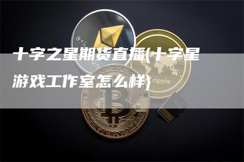 十字之星期货直播(十字星游戏工作室怎么样)