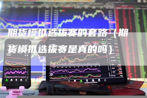 期货模拟选拔赛的套路（期货模拟选拔赛是真的吗）