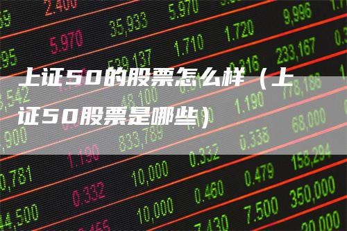 上证50的股票怎么样（上证50股票是哪些）