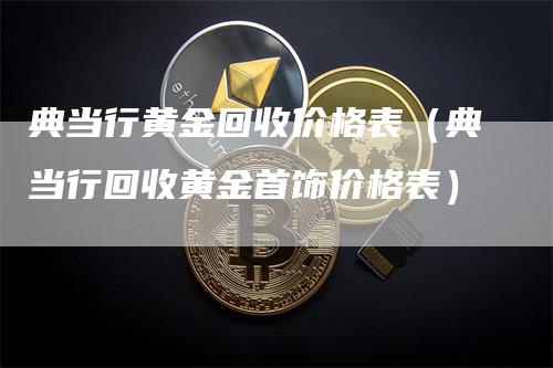 典当行黄金回收价格表（典当行回收黄金首饰价格表）