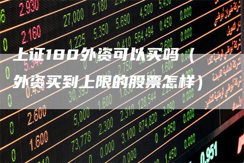 上证180外资可以买吗（外资买到上限的股票怎样）