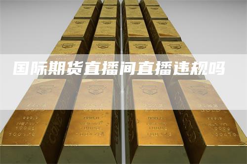 国际期货直播间直播违规吗