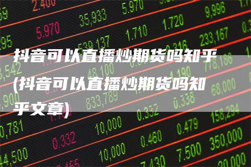 抖音可以直播炒期货吗知乎(抖音可以直播炒期货吗知乎文章)