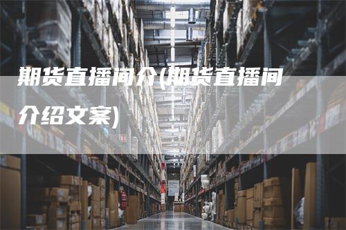 期货直播间介(期货直播间介绍文案)