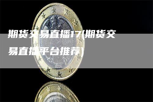 期货交易直播17(期货交易直播平台推荐)