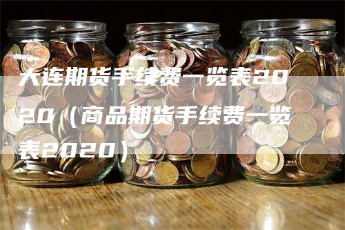 大连期货手续费一览表2020（商品期货手续费一览表2020）