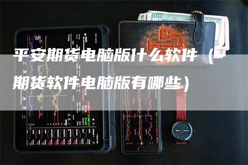 平安期货电脑版什么软件（期货软件电脑版有哪些）