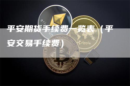 平安期货手续费一览表（平安交易手续费）