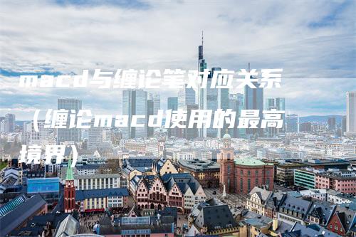 macd与缠论笔对应关系（缠论macd使用的最高境界）
