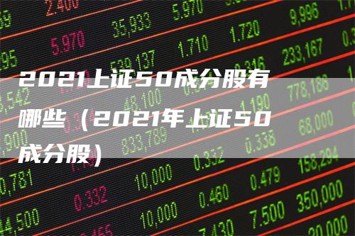 2021上证50成分股有哪些（2021年上证50成分股）