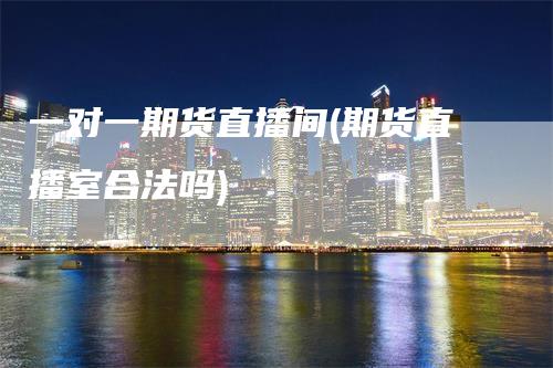 一对一期货直播间(期货直播室合法吗)