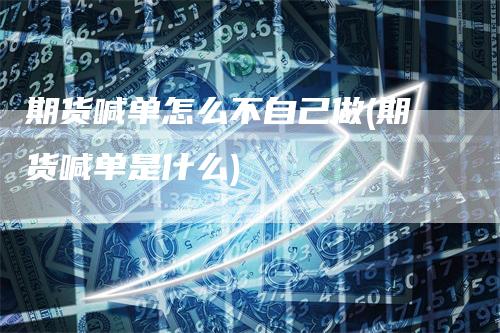 期货喊单怎么不自己做(期货喊单是什么)