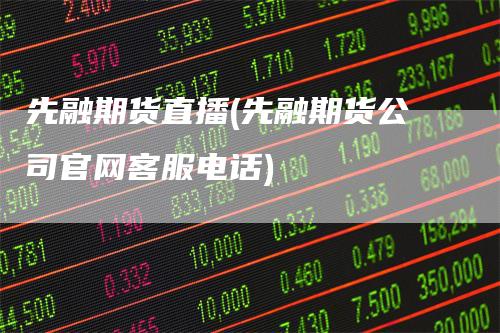 先融期货直播(先融期货公司官网客服电话)