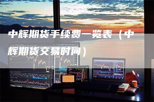 中辉期货手续费一览表（中辉期货交易时间）