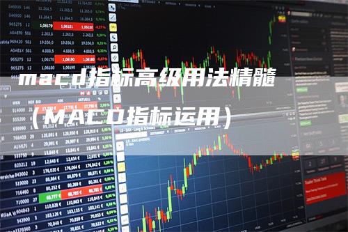 macd指标高级用法精髓（MACD指标运用）