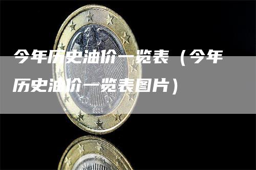 今年历史油价一览表（今年历史油价一览表图片）