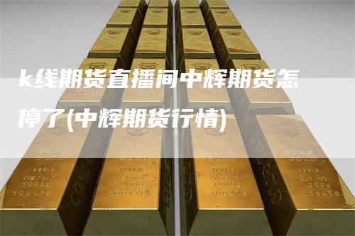 k线期货直播间中辉期货怎停了(中辉期货行情)
